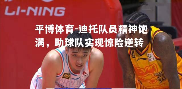 平博体育-迪托队员精神饱满，助球队实现惊险逆转