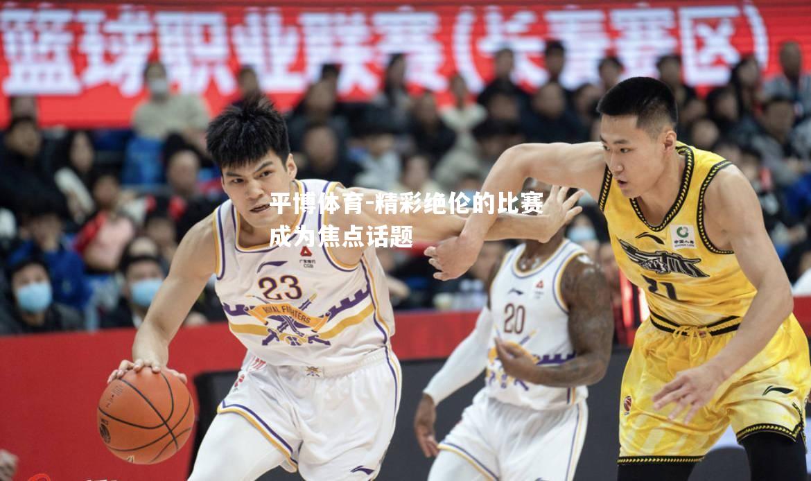 平博体育-精彩绝伦的比赛成为焦点话题