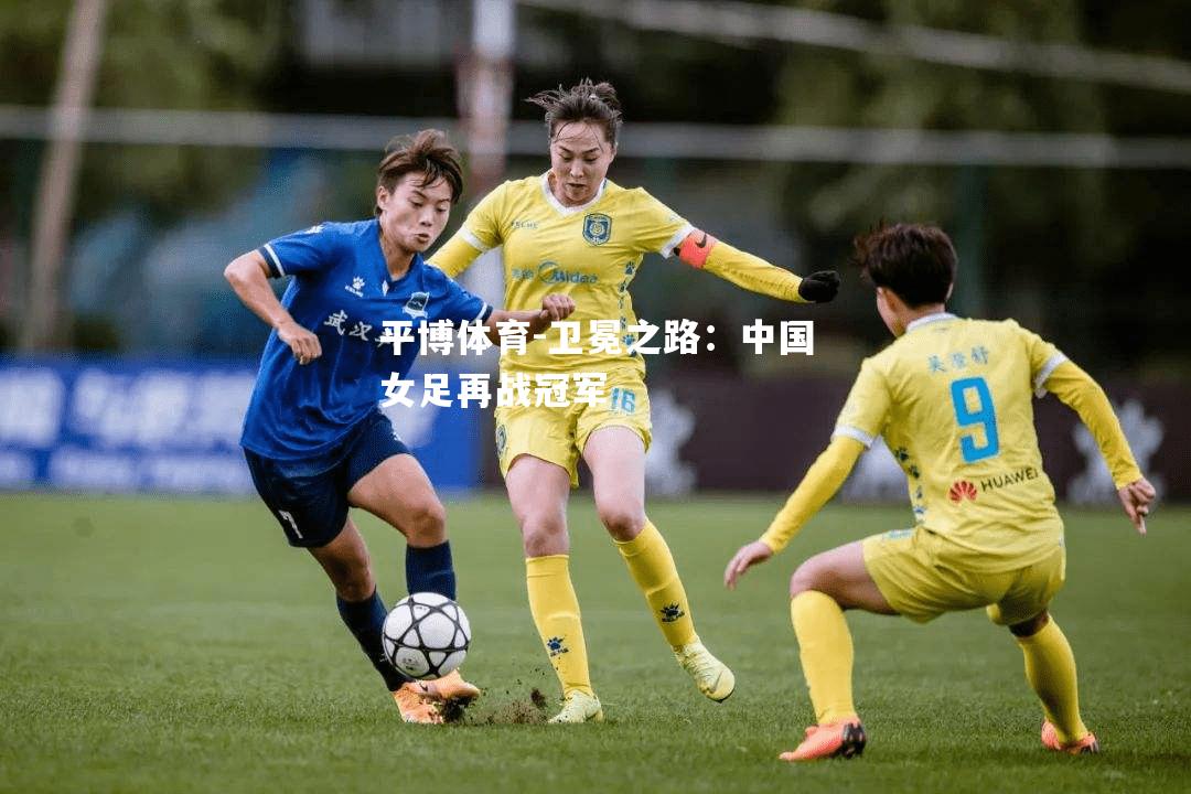平博体育-卫冕之路：中国女足再战冠军