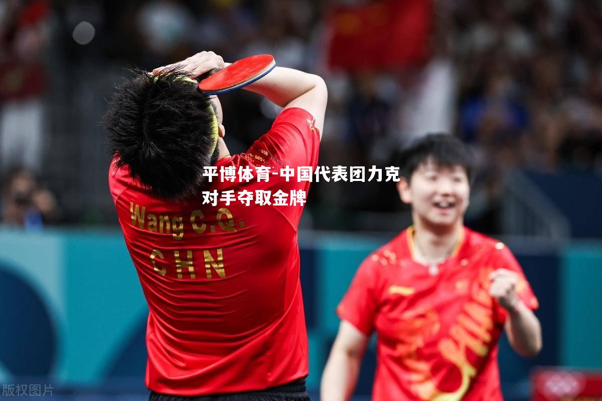 平博体育-中国代表团力克对手夺取金牌