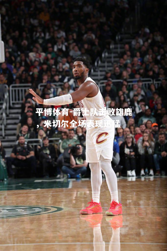 平博体育-爵士队击败雄鹿，米切尔全场表现迅猛