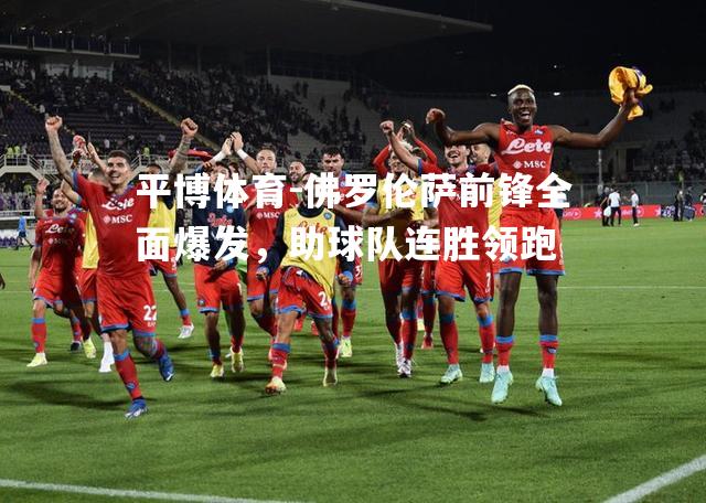 平博体育-佛罗伦萨前锋全面爆发，助球队连胜领跑