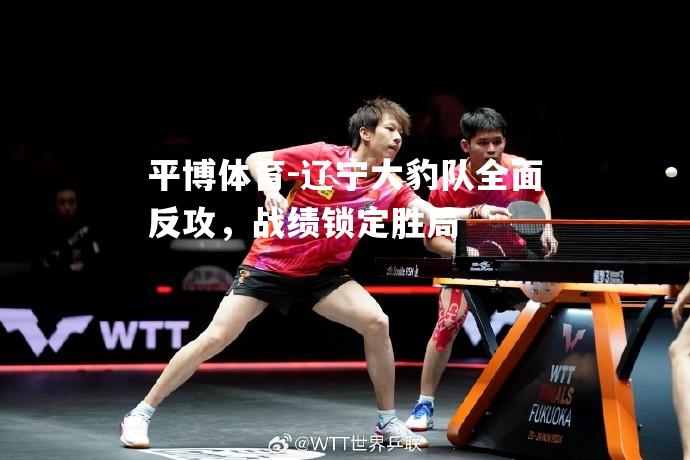 平博体育-辽宁大豹队全面反攻，战绩锁定胜局