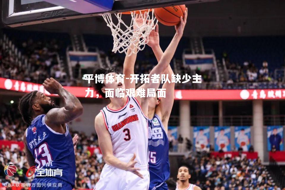 平博体育-开拓者队缺少主力，面临艰难局面