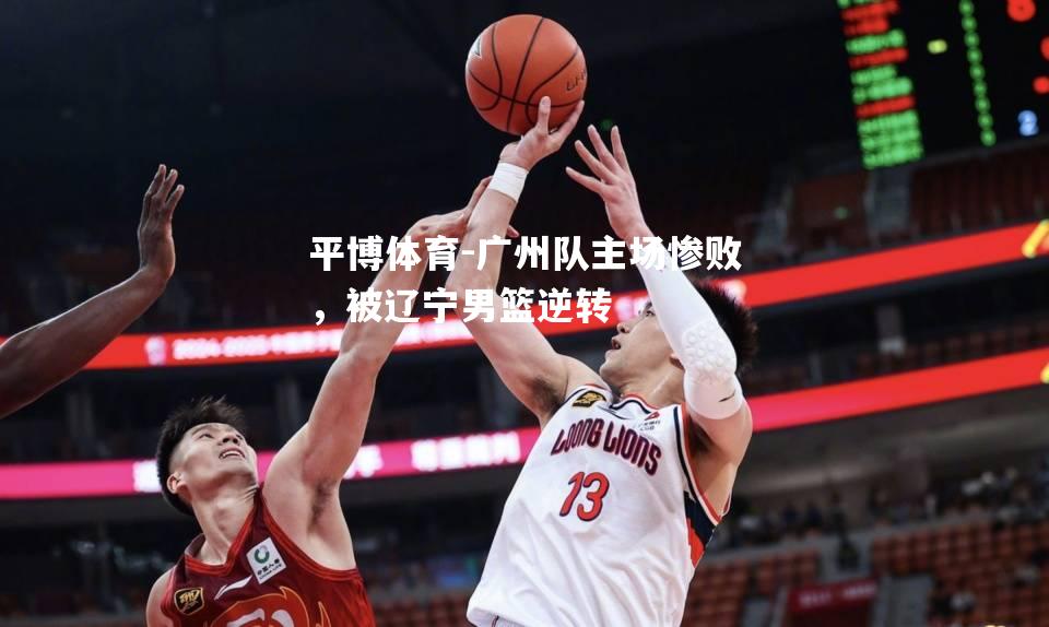 平博体育-广州队主场惨败，被辽宁男篮逆转