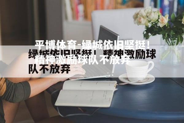 平博体育-绿城依旧坚挺！精神激励球队不放弃