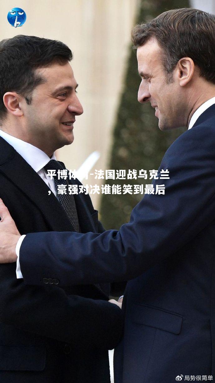 平博体育-法国迎战乌克兰，豪强对决谁能笑到最后