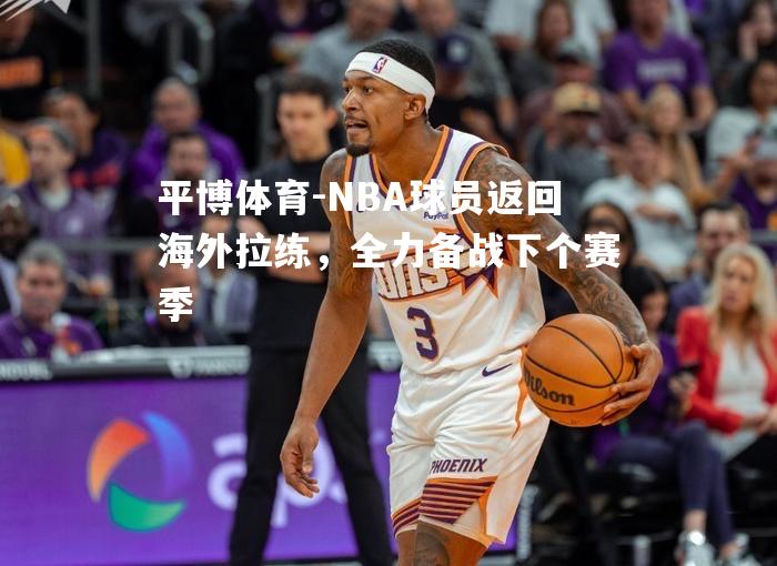 平博体育-NBA球员返回海外拉练，全力备战下个赛季