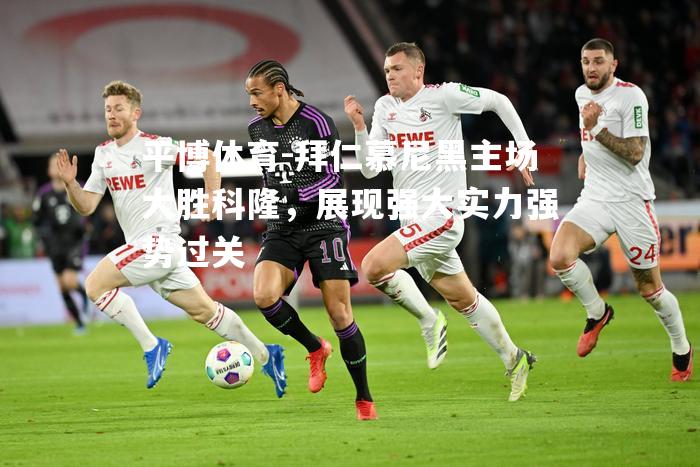 平博体育-拜仁慕尼黑主场大胜科隆，展现强大实力强势过关