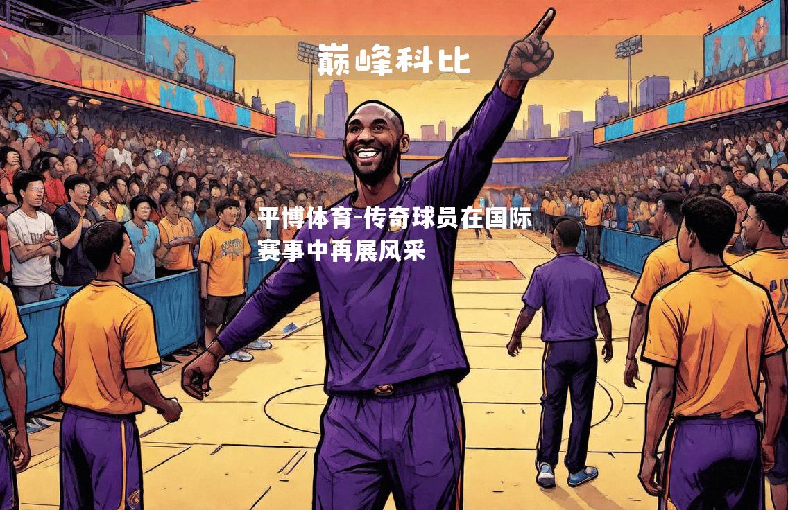 平博体育-传奇球员在国际赛事中再展风采