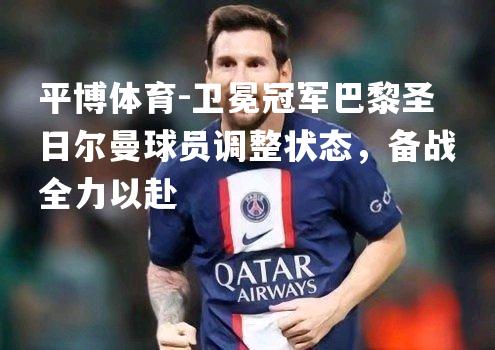 平博体育-卫冕冠军巴黎圣日尔曼球员调整状态，备战全力以赴