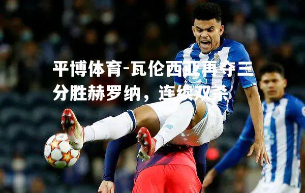 平博体育-瓦伦西亚再夺三分胜赫罗纳，连续双杀