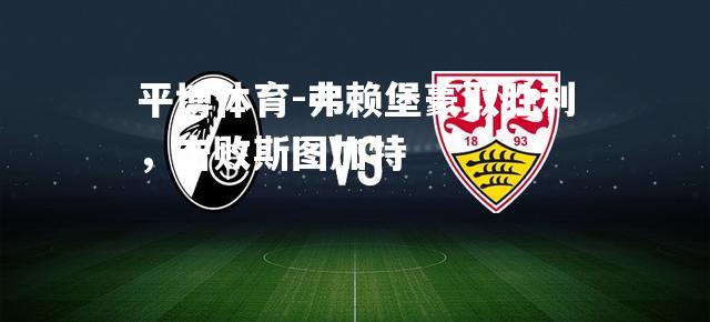 平博体育-弗赖堡豪取胜利，击败斯图加特