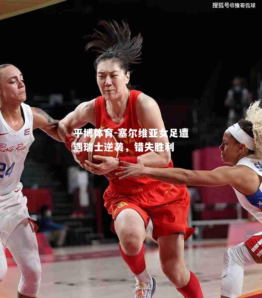 平博体育-塞尔维亚女足遭遇瑞士逆袭，错失胜利