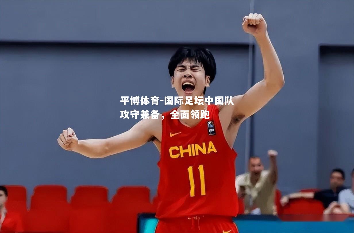 平博体育-国际足坛中国队攻守兼备，全面领跑
