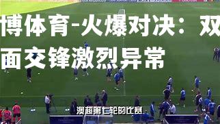 平博体育-火爆对决：双雄正面交锋激烈异常