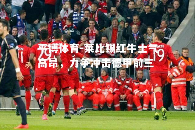 平博体育-莱比锡红牛士气高昂，力争冲击德甲前三