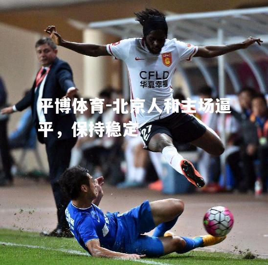 平博体育-北京人和主场逼平，保持稳定