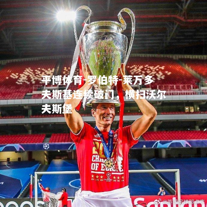平博体育-罗伯特-莱万多夫斯基连续破门，横扫沃尔夫斯堡