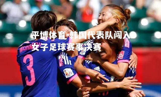 平博体育-韩国代表队闯入女子足球赛事决赛