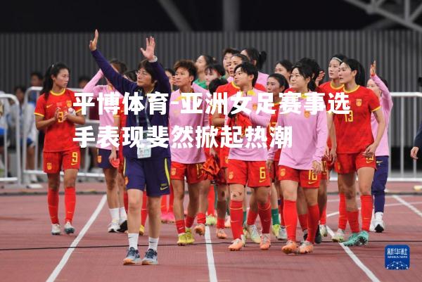 平博体育-亚洲女足赛事选手表现斐然掀起热潮