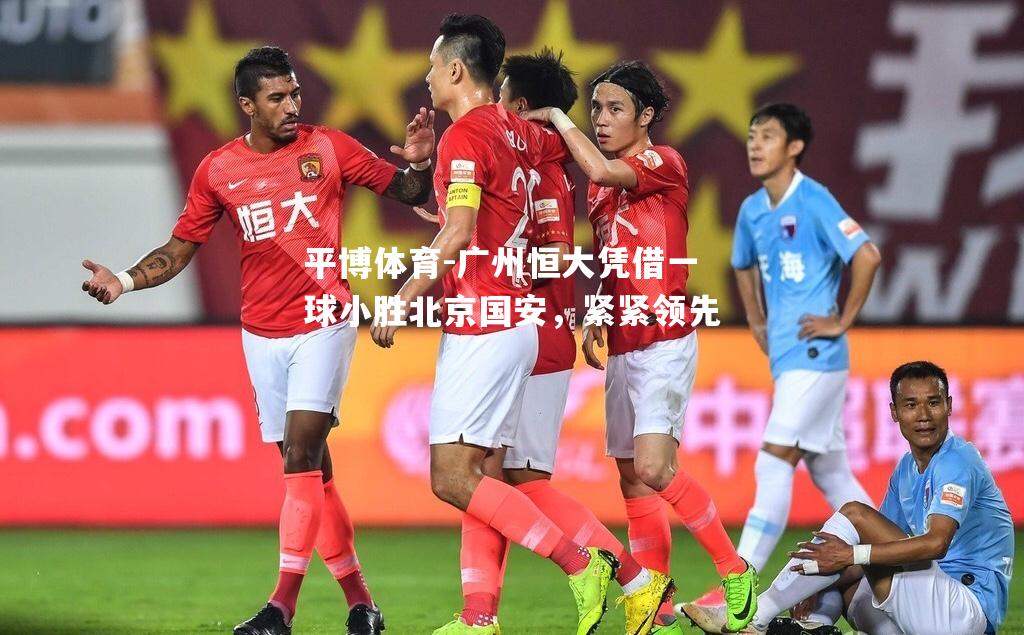 平博体育-广州恒大凭借一球小胜北京国安，紧紧领先