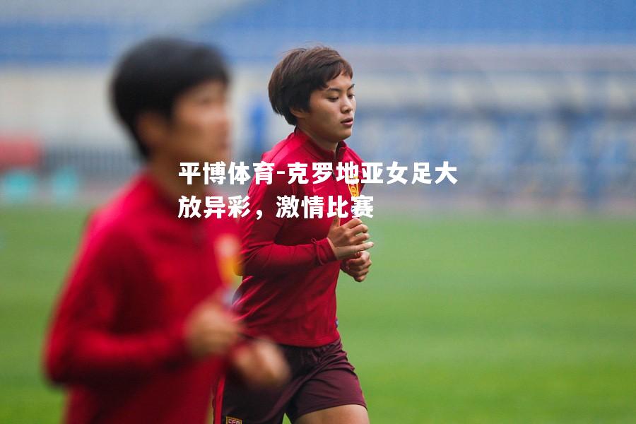 平博体育-克罗地亚女足大放异彩，激情比赛