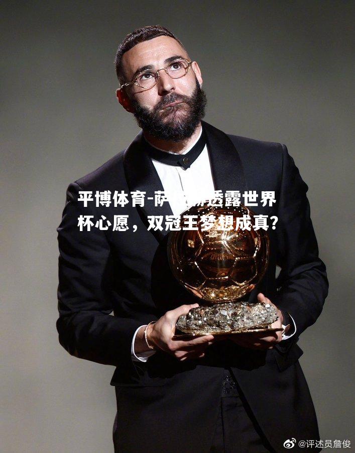 平博体育-萨拉赫透露世界杯心愿，双冠王梦想成真？