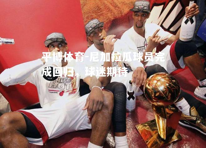 平博体育-尼加拉瓜球员完成回归，球迷期待