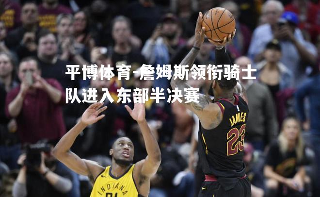 平博体育-詹姆斯领衔骑士队进入东部半决赛