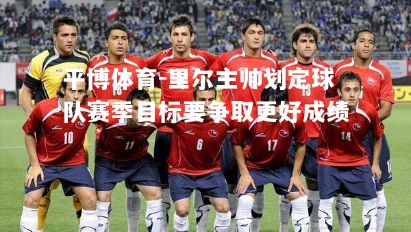 平博体育-里尔主帅划定球队赛季目标要争取更好成绩