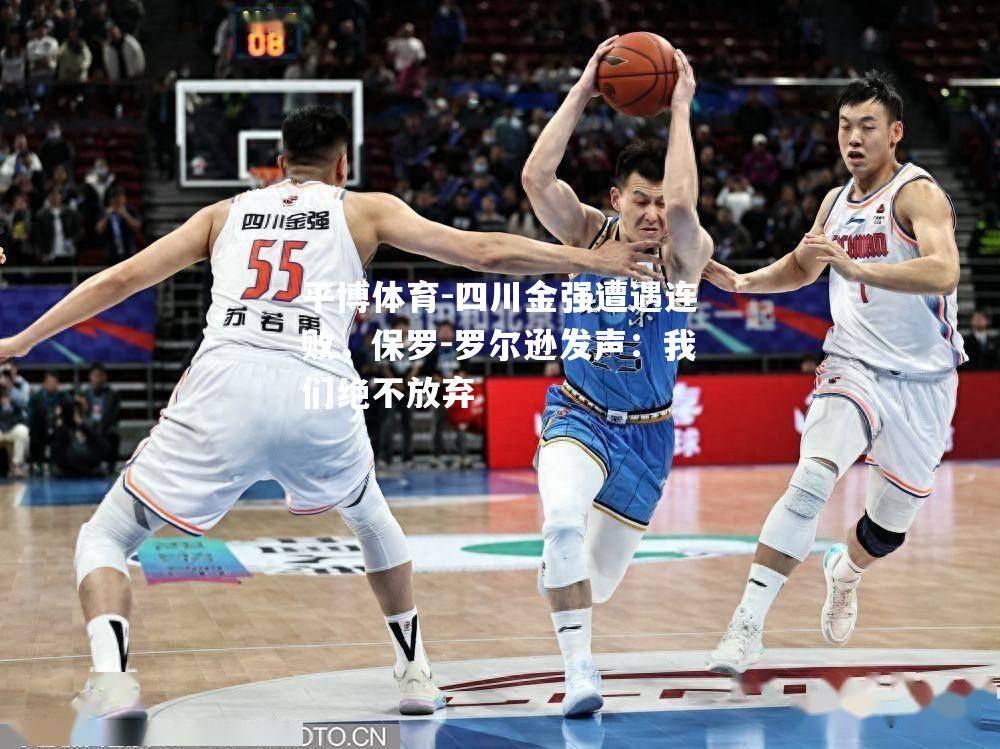平博体育-四川金强遭遇连败，保罗-罗尔逊发声：我们绝不放弃