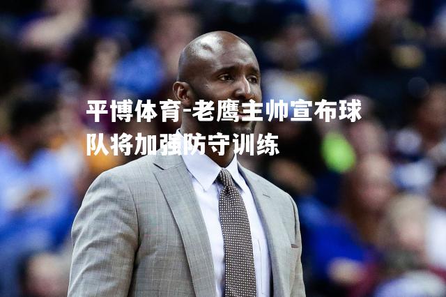 平博体育-老鹰主帅宣布球队将加强防守训练