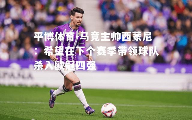 平博体育-马竞主帅西蒙尼：希望在下个赛季带领球队杀入欧冠四强