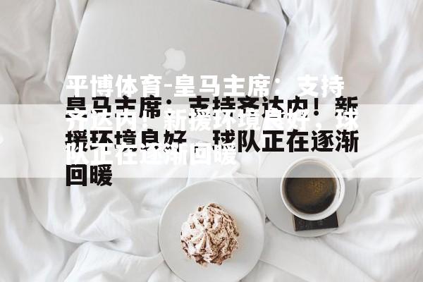 皇马主席：支持齐达内！新援环境良好，球队正在逐渐回暖