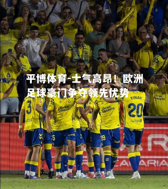 平博体育-士气高昂！欧洲足球豪门争夺领先优势