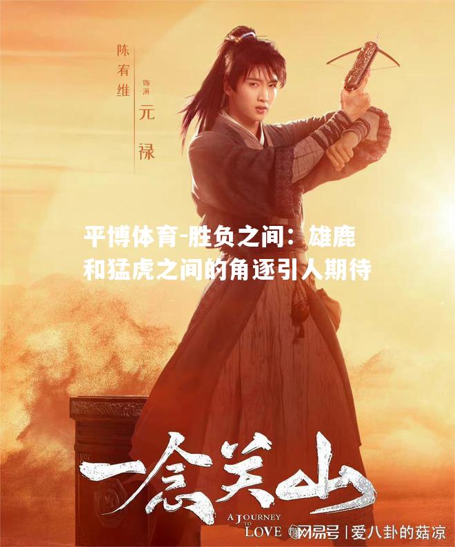 平博体育-胜负之间：雄鹿和猛虎之间的角逐引人期待