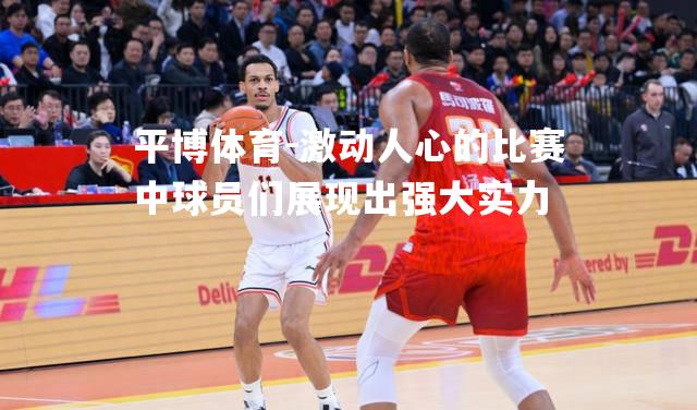 平博体育-激动人心的比赛中球员们展现出强大实力