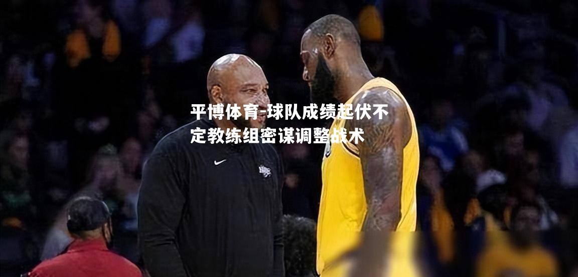 平博体育-球队成绩起伏不定教练组密谋调整战术