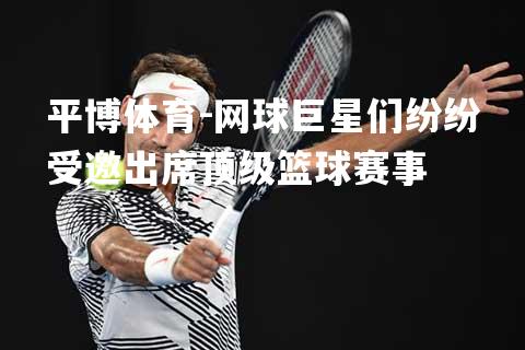 平博体育-网球巨星们纷纷受邀出席顶级篮球赛事