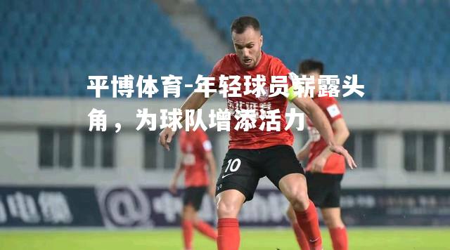 平博体育-年轻球员崭露头角，为球队增添活力