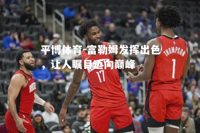 平博体育-富勒姆发挥出色，让人瞩目迈向巅峰