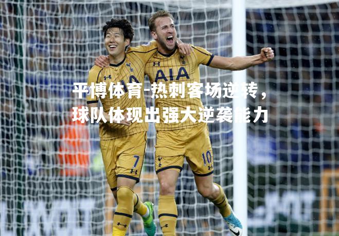 平博体育-热刺客场逆转，球队体现出强大逆袭能力