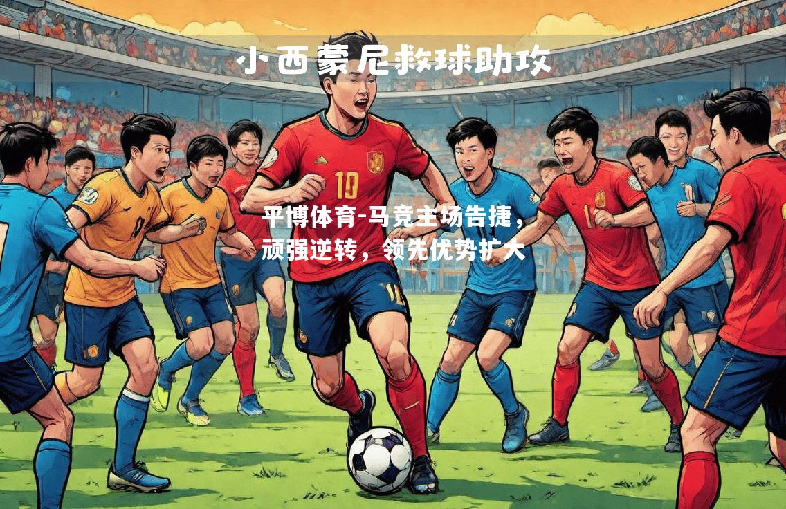 平博体育-马竞主场告捷，顽强逆转，领先优势扩大