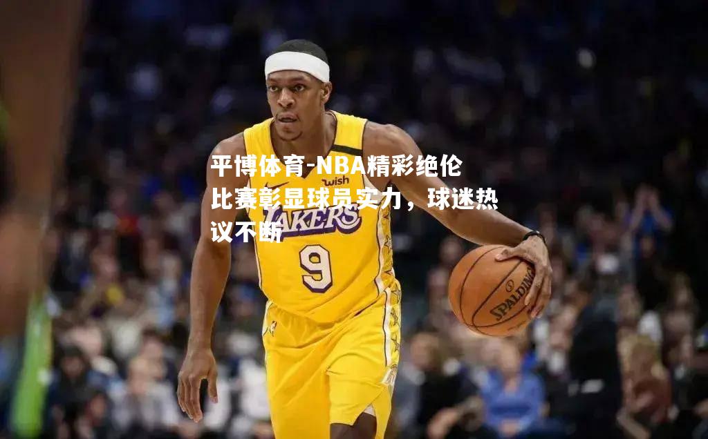 平博体育-NBA精彩绝伦比赛彰显球员实力，球迷热议不断