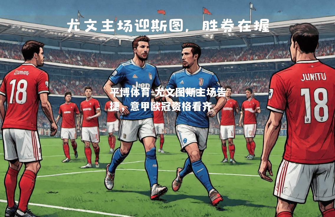 平博体育-尤文图斯主场告捷，意甲欧冠资格看齐