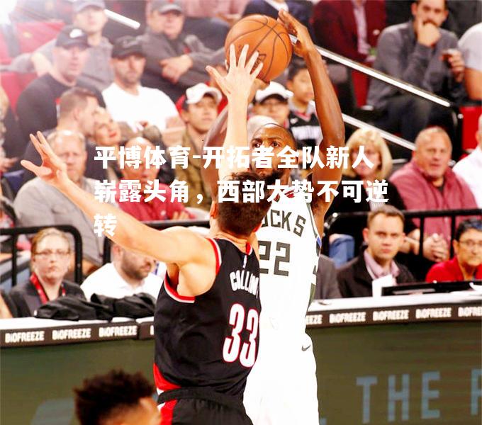 平博体育-开拓者全队新人崭露头角，西部大势不可逆转