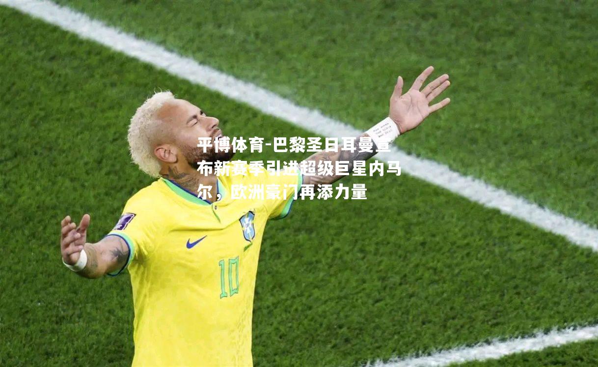 平博体育-巴黎圣日耳曼宣布新赛季引进超级巨星内马尔，欧洲豪门再添力量