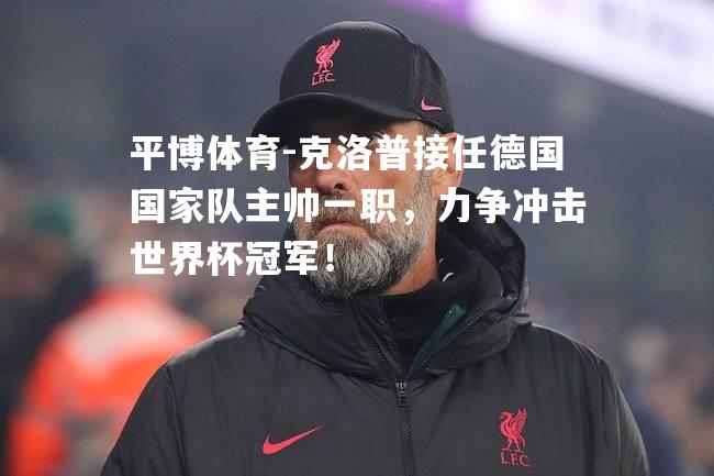 平博体育-克洛普接任德国国家队主帅一职，力争冲击世界杯冠军！