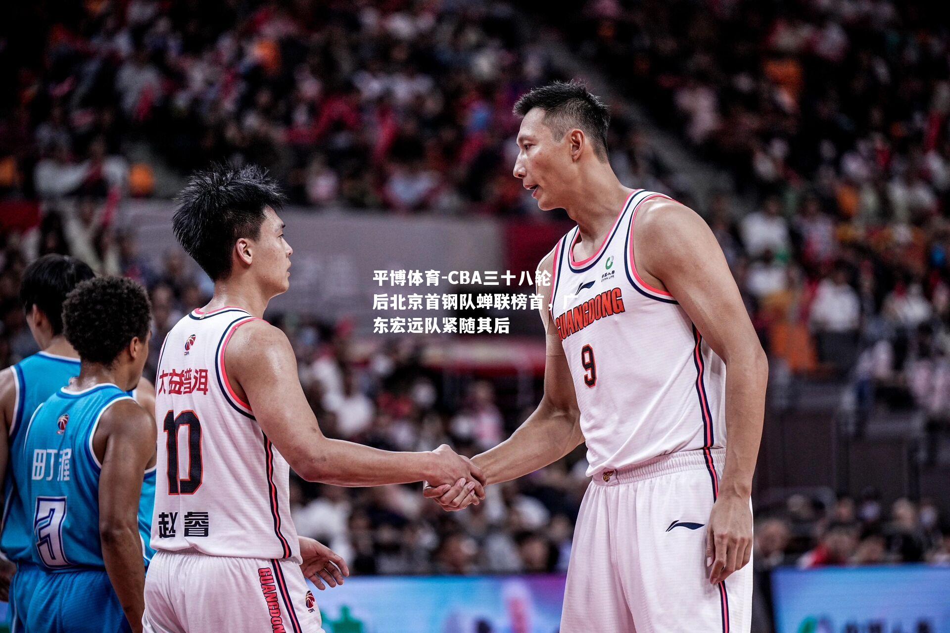 平博体育-CBA三十八轮后北京首钢队蝉联榜首，广东宏远队紧随其后